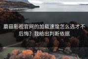 蘑菇影视官网的加载速度怎么选才不后悔？我给出判断依据