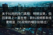 关于91网的冷门真相：明明没哭，但回家路上一直在想｜新91视频那条线更明显（91视频的暗示别错过）