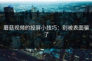 蘑菇视频的投屏小技巧：别被表面骗了