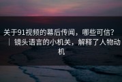 关于91视频的幕后传闻，哪些可信？ ｜ 镜头语言的小机关，解释了人物动机