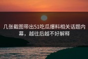 几张截图带出51吃瓜爆料相关话题内幕，越往后越不好解释
