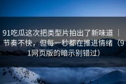 91吃瓜这次把类型片拍出了新味道 ｜ 节奏不快，但每一秒都在推进情绪（91网页版的暗示别错过）