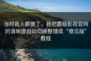 当时我人都傻了，我把蘑菇影视官网的清晰度自动切换整理成“傻瓜版”教程