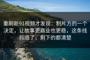 重刷新91视频才发现：制片方的一个决定，让故事更商业也更稳，这条线捋顺了，剩下的都清楚