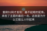 重刷91网才发现：最不起眼的配角，承担了主题的最后一击，这就是为什么它能让人吵起来