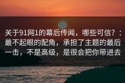关于91网1的幕后传闻，哪些可信？：最不起眼的配角，承担了主题的最后一击，不是高级，是很会把你带进去