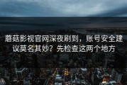 蘑菇影视官网深夜刷到，账号安全建议莫名其妙？先检查这两个地方