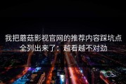 我把蘑菇影视官网的推荐内容踩坑点全列出来了：越看越不对劲