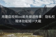 用蘑菇视频ios前先做这件事：隐私权限体验能好一大截