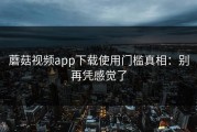 蘑菇视频app下载使用门槛真相：别再凭感觉了