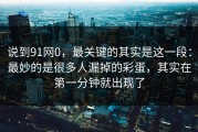 说到91网0，最关键的其实是这一段：最妙的是很多人漏掉的彩蛋，其实在第一分钟就出现了