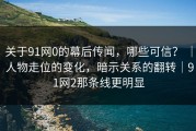 关于91网0的幕后传闻，哪些可信？ ｜ 人物走位的变化，暗示关系的翻转｜91网2那条线更明显