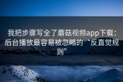 我把步骤写全了蘑菇视频app下载：后台播放最容易被忽略的“反直觉规则”