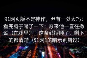 91网页版不是神作，但有一处太巧：看完脑子嗡了一下：原来他一直在撒谎（在戏里），这条线捋顺了，剩下的都清楚（91网1的暗示别错过）