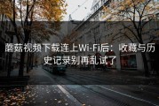 蘑菇视频下载连上Wi‑Fi后：收藏与历史记录别再乱试了
