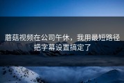 蘑菇视频在公司午休，我用最短路径把字幕设置搞定了