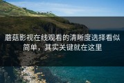 蘑菇影视在线观看的清晰度选择看似简单，其实关键就在这里