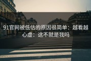 91官网被低估的原因很简单：越看越心虚：这不就是我吗