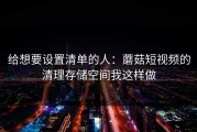 给想要设置清单的人：蘑菇短视频的清理存储空间我这样做