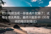 把91视频当成一部普通片就输了：试映反馈太两极，最终只能折中（91在线的暗示别错过）