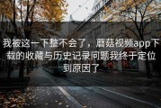 我被这一下整不会了，蘑菇视频app下载的收藏与历史记录问题我终于定位到原因了