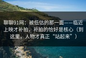 聊聊91网：被低估的那一面——临近上映才补拍，补拍的恰好是核心（到这里，人物才真正“站起来”）