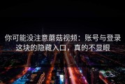 你可能没注意蘑菇视频：账号与登录这块的隐藏入口，真的不显眼