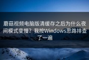 蘑菇视频电脑版清缓存之后为什么夜间模式变慢？我按Windows思路排查了一遍