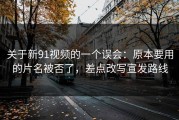 关于新91视频的一个误会：原本要用的片名被否了，差点改写宣发路线