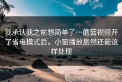 我承认我之前想简单了…蘑菇视频开了省电模式后，小窗播放居然还能这样处理