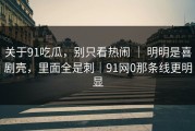 关于91吃瓜，别只看热闹 ｜ 明明是喜剧壳，里面全是刺｜91网0那条线更明显