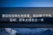 蘑菇短视频在地铁里，夜间模式突然变顺：原来关键是这一项