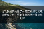 这次我是真的服了…蘑菇视频电脑版清缓存之后，界面布局居然还能这样处理