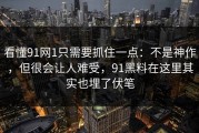 看懂91网1只需要抓住一点：不是神作，但很会让人难受，91黑料在这里其实也埋了伏笔