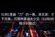 91网1里最“刀”的一幕，其实是：它不完美，可那种真诚太少见（91网0的暗示别错过）