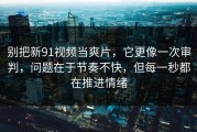 别把新91视频当爽片，它更像一次审判，问题在于节奏不快，但每一秒都在推进情绪