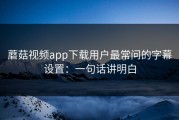 蘑菇视频app下载用户最常问的字幕设置：一句话讲明白