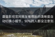 蘑菇影视官网朋友推荐后的清晰度自动切换小细节，90%的人都没注意到