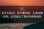 关于91吃瓜，别只看热闹，主演档期冲突，反而逼出了更好的叙事结构