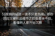 51视频网站这一波不只是热闹，那份回应又被扒出细节之后谁都坐不住，看懂的人都开始沉默
