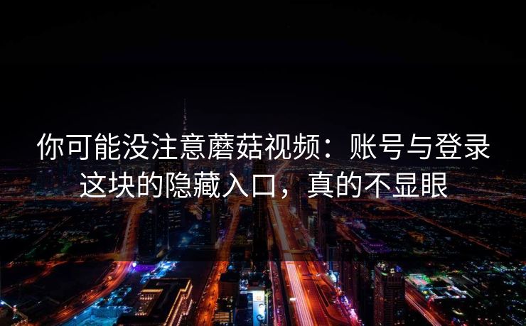 你可能没注意蘑菇视频：账号与登录这块的隐藏入口，真的不显眼