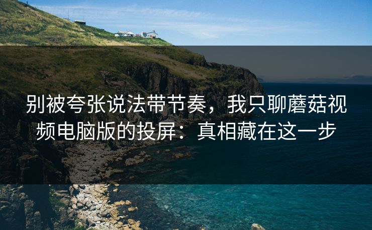 别被夸张说法带节奏,我只聊蘑菇视频电脑版的投屏:真相藏在这一步 别被夸张说法带节奏,我只聊蘑菇视频电脑版的投屏:真相藏在这一步