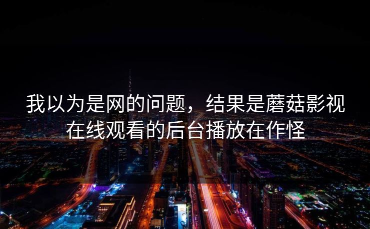 我以为是网的问题，结果是蘑菇影视在线观看的后台播放在作怪
