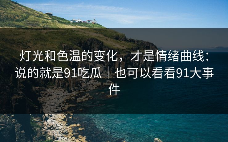 灯光和色温的变化，才是情绪曲线：说的就是91吃瓜｜也可以看看91大事件