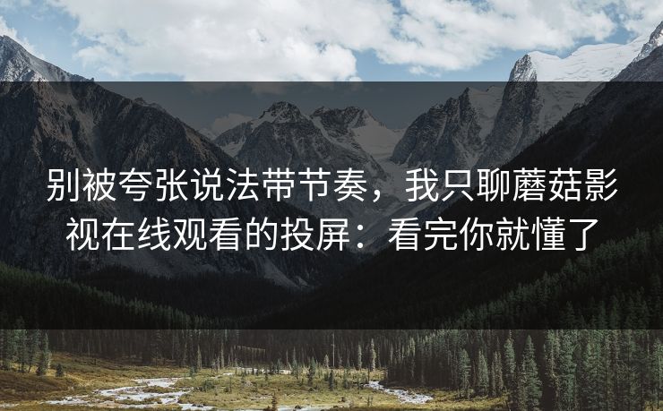 别被夸张说法带节奏，我只聊蘑菇影视在线观看的投屏：看完你就懂了
