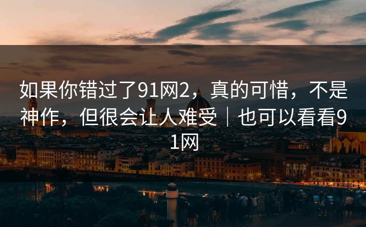 如果你错过了91网2，真的可惜，不是神作，但很会让人难受｜也可以看看91网