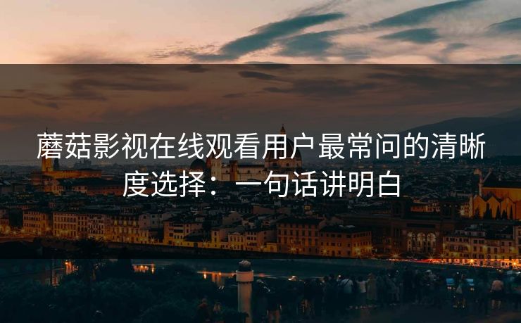 蘑菇影视在线观看用户最常问的清晰度选择：一句话讲明白