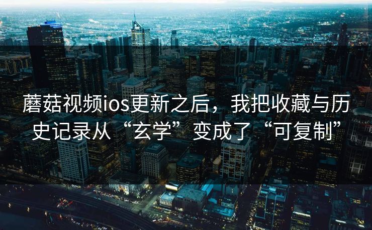 蘑菇视频ios更新之后，我把收藏与历史记录从“玄学”变成了“可复制”