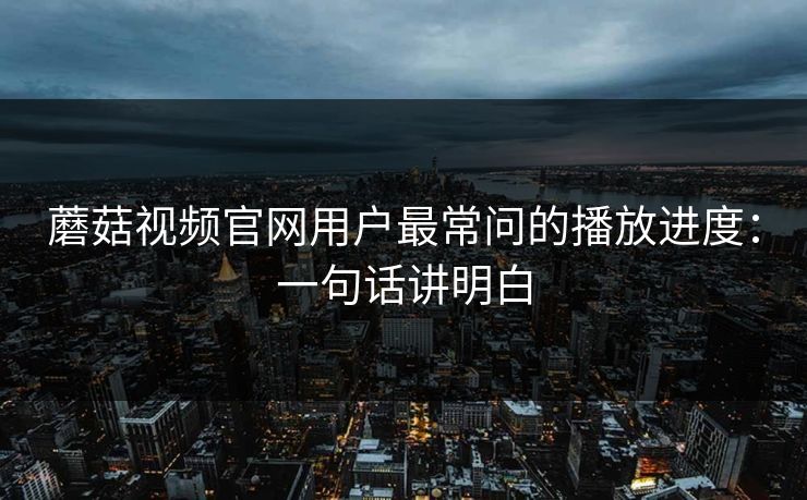 蘑菇视频官网用户最常问的播放进度：一句话讲明白