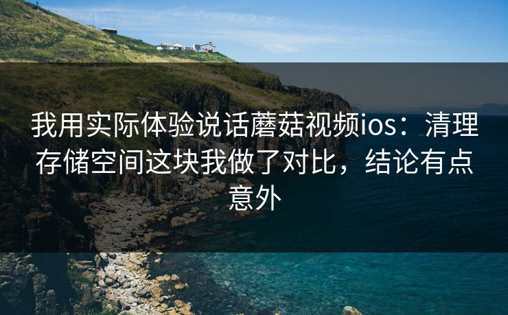 我用实际体验说话蘑菇视频ios：清理存储空间这块我做了对比，结论有点意外